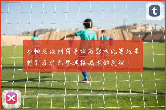 孔帕尼谈判罚争议若影响比赛结果将引发对巴黎逼抢战术的质疑