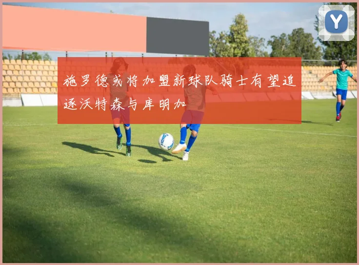 施罗德或将加盟新球队骑士有望追逐沃特森与库明加