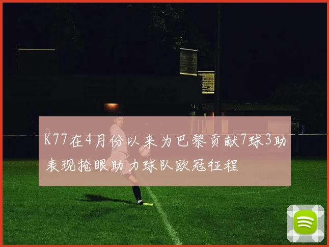 K77在4月份以来为巴黎贡献7球3助表现抢眼助力球队欧冠征程