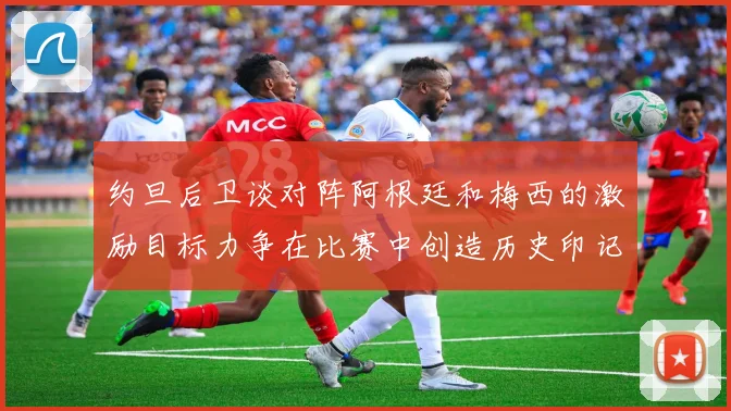 约旦后卫谈对阵阿根廷和梅西的激励目标力争在比赛中创造历史印记