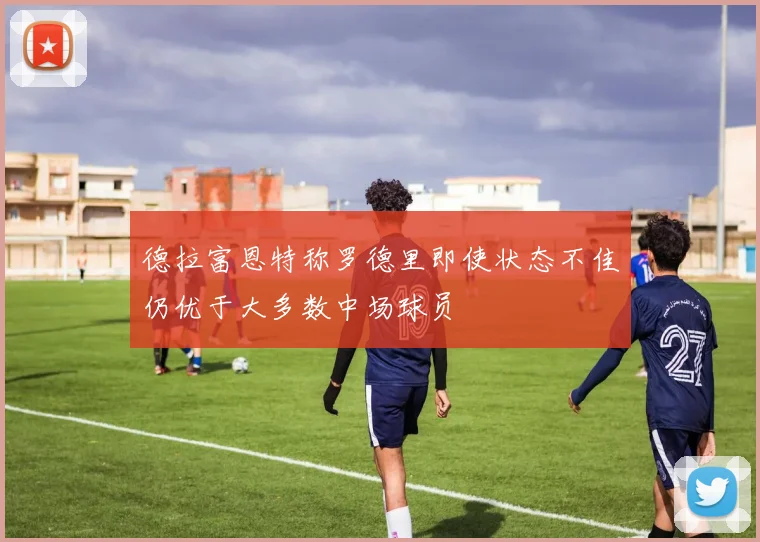 德拉富恩特称罗德里即使状态不佳仍优于大多数中场球员