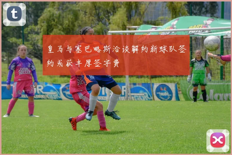 皇马与塞巴略斯洽谈解约新球队签约或获丰厚签字费
