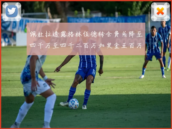 佩杜拉透露格林伍德转会费或降至四千万至四千二百万加奖金五百万至六百万