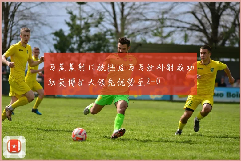 马莱莱射门被挡后马马杜补射成功助英博扩大领先优势至2-0
