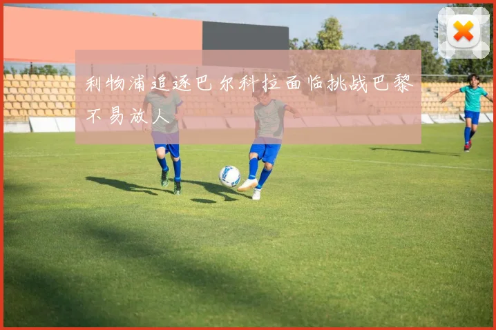 利物浦追逐巴尔科拉面临挑战巴黎不易放人