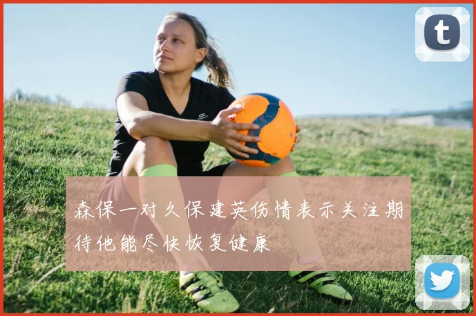 森保一对久保建英伤情表示关注期待他能尽快恢复健康