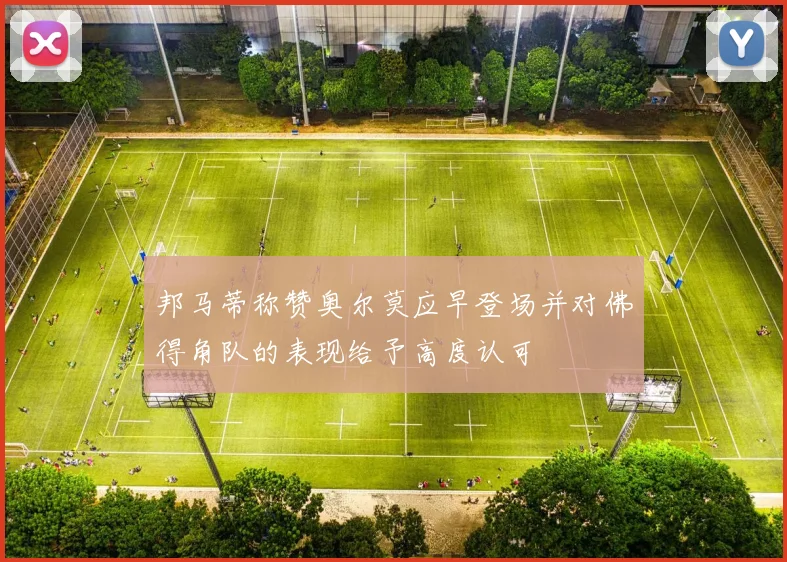 邦马蒂称赞奥尔莫应早登场并对佛得角队的表现给予高度认可