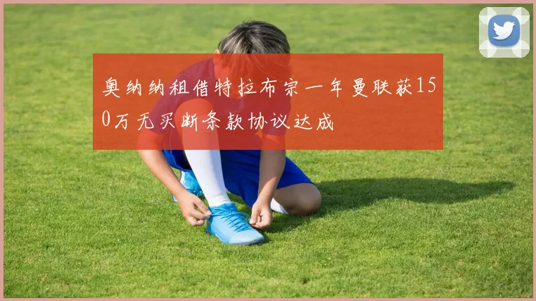 奥纳纳租借特拉布宗一年曼联获150万无买断条款协议达成