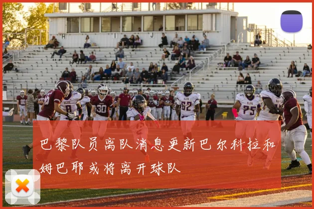 巴黎队员离队消息更新巴尔科拉和姆巴耶或将离开球队