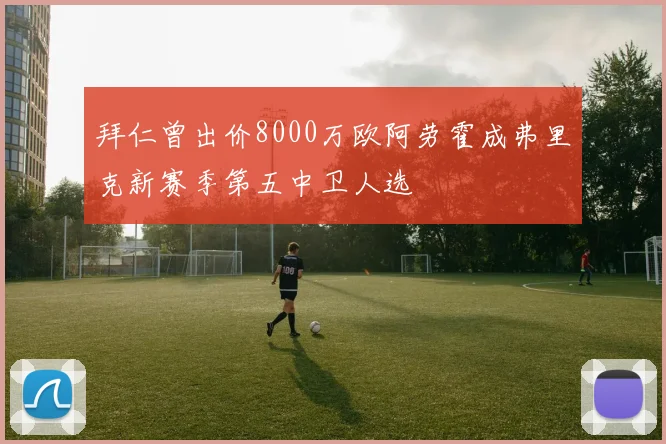 拜仁曾出价8000万欧阿劳霍成弗里克新赛季第五中卫人选