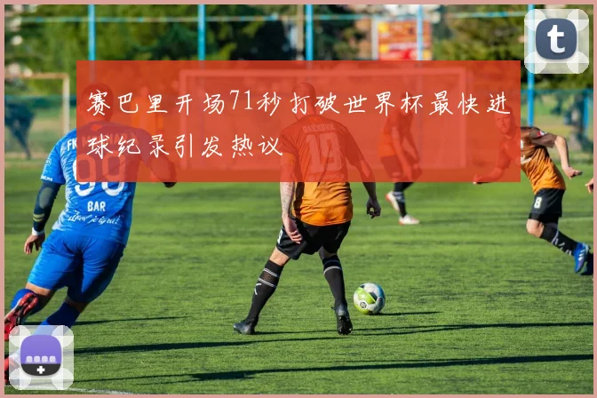 赛巴里开场71秒打破世界杯最快进球纪录引发热议