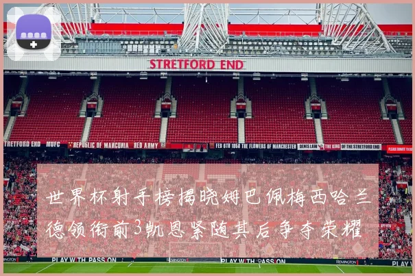世界杯射手榜揭晓姆巴佩梅西哈兰德领衔前3凯恩紧随其后争夺荣耀