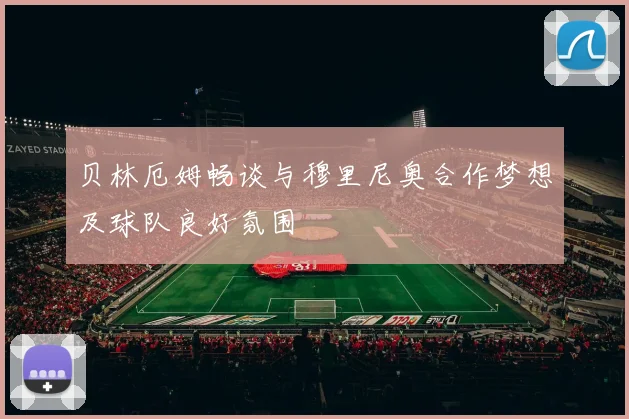 贝林厄姆畅谈与穆里尼奥合作梦想及球队良好氛围