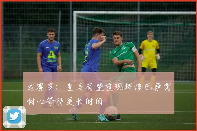 龙赛罗：皇马有望重现辉煌巴萨需耐心等待更长时间