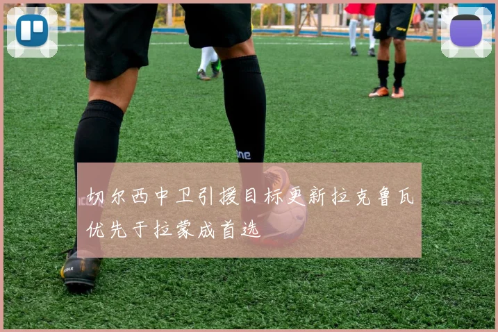 切尔西中卫引援目标更新拉克鲁瓦优先于拉蒙成首选