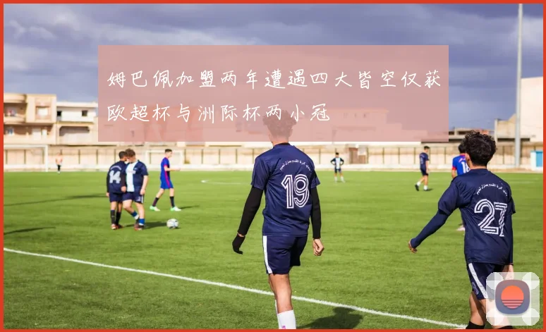 姆巴佩加盟两年遭遇四大皆空仅获欧超杯与洲际杯两小冠