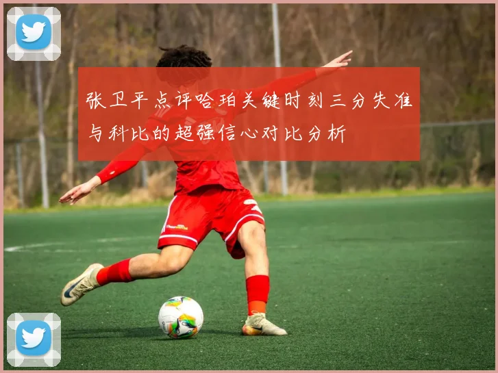 张卫平点评哈珀关键时刻三分失准与科比的超强信心对比分析