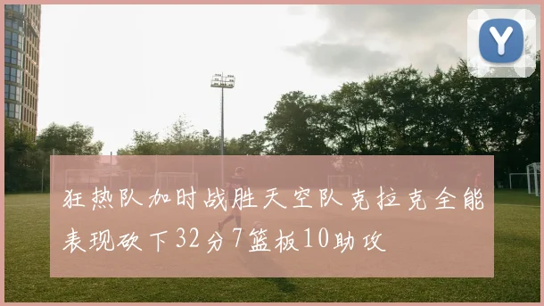 狂热队加时战胜天空队克拉克全能表现砍下32分7篮板10助攻