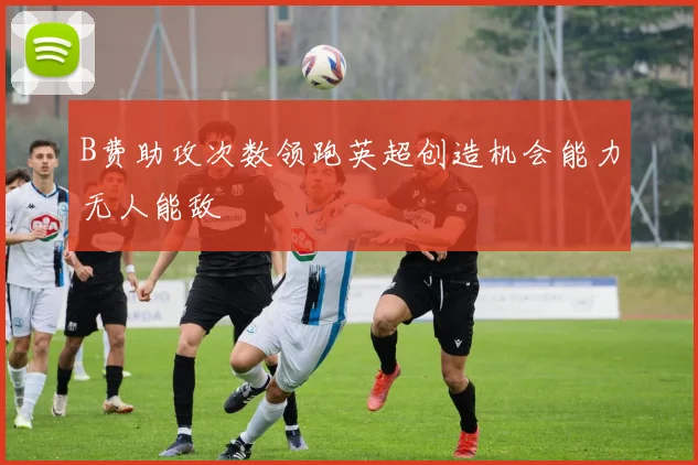 B费助攻次数领跑英超创造机会能力无人能敌