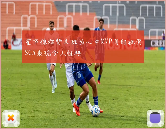霍华德称赞文班为心中MVP同时祝贺SGA表现令人惊艳