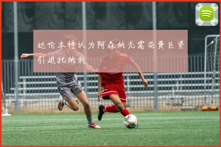 达伦本特认为阿森纳无需花费巨资引进托纳利