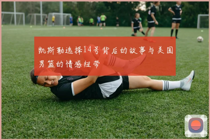 凯斯勒选择14号背后的故事与美国男篮的情感纽带
