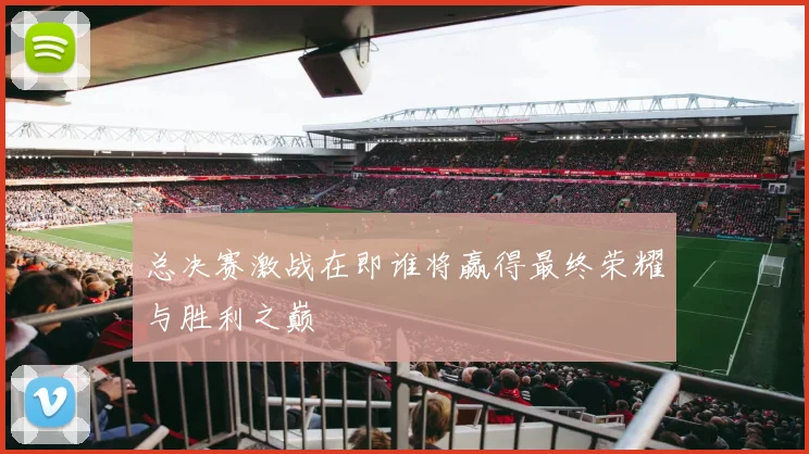 总决赛激战在即谁将赢得最终荣耀与胜利之巅