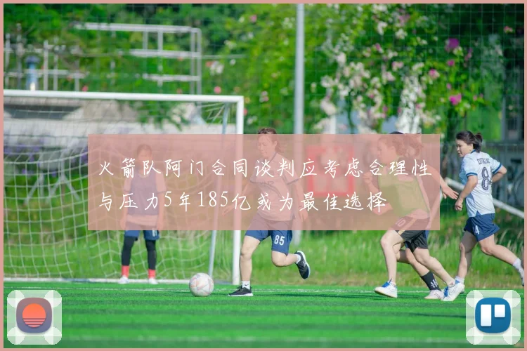 火箭队阿门合同谈判应考虑合理性与压力5年185亿或为最佳选择