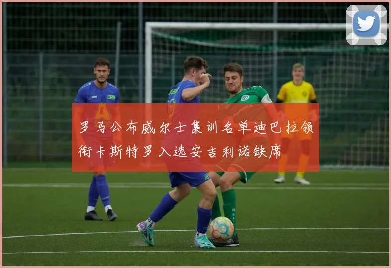 罗马公布威尔士集训名单迪巴拉领衔卡斯特罗入选安吉利诺缺席