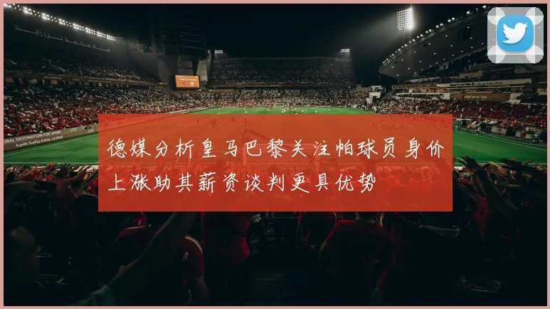 德媒分析皇马巴黎关注帕球员身价上涨助其薪资谈判更具优势