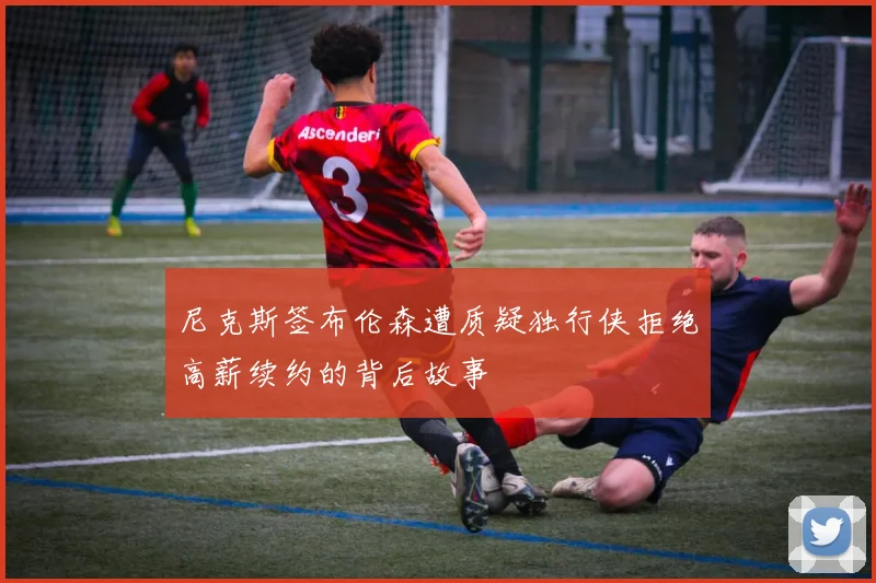 尼克斯签布伦森遭质疑独行侠拒绝高薪续约的背后故事