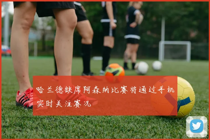 哈兰德缺席阿森纳比赛将通过手机实时关注赛况