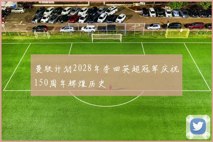 曼联计划2028年夺回英超冠军庆祝150周年辉煌历史