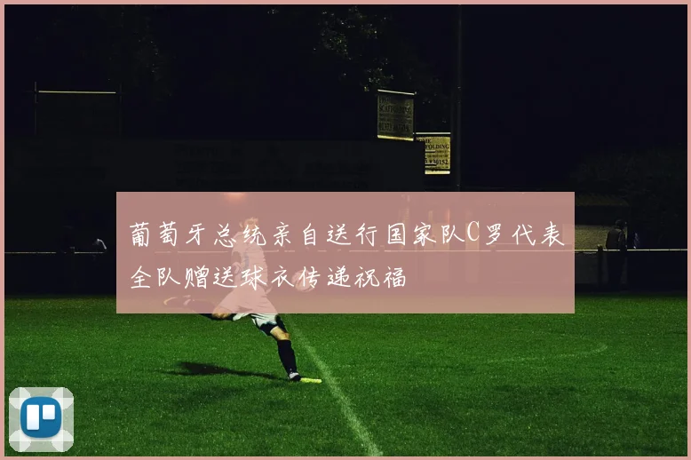 葡萄牙总统亲自送行国家队C罗代表全队赠送球衣传递祝福
