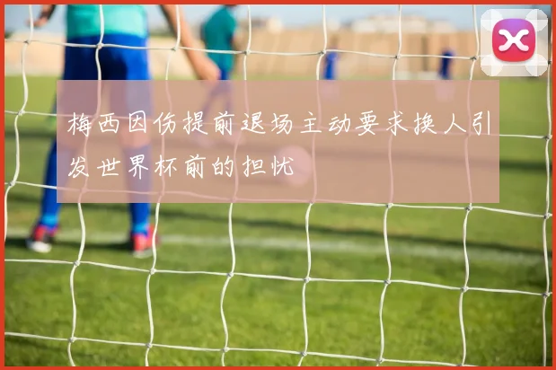 梅西因伤提前退场主动要求换人引发世界杯前的担忧